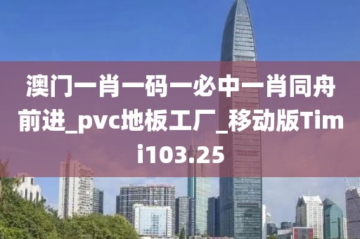 澳门一肖一码一必中一肖同舟前进_pvc地板工厂_移动版Timi103.25