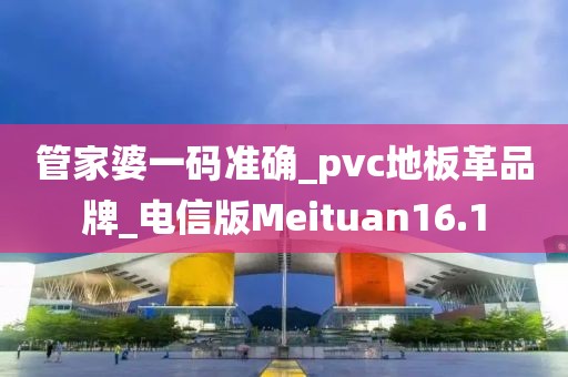 管家婆一码准确_pvc地板革品牌_电信版Meituan16.1