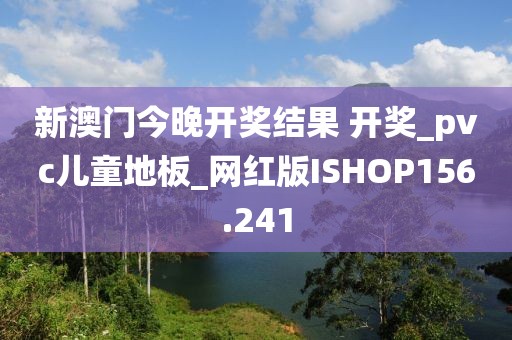 新澳门今晚开奖结果 开奖_pvc儿童地板_网红版ISHOP156.241