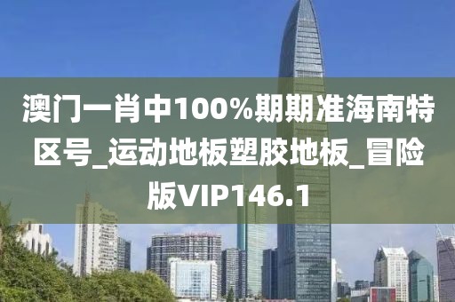 澳门一肖中100%期期准海南特区号_运动地板塑胶地板_冒险版VIP146.1