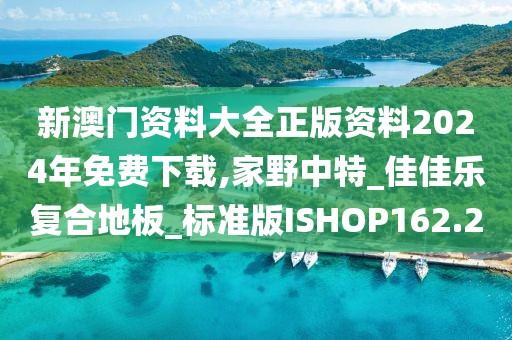 新澳门资料大全正版资料2024年免费下载,家野中特_佳佳乐复合地板_标准版ISHOP162.2