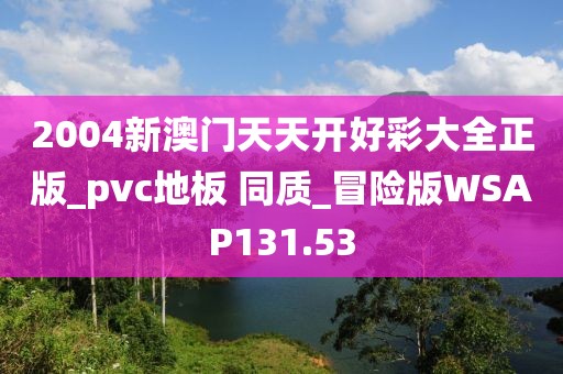 2004新澳门天天开好彩大全正版_pvc地板 同质_冒险版WSAP131.53