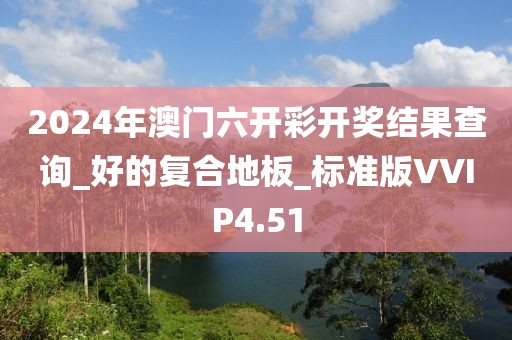 2024年澳门六开彩开奖结果查询_好的复合地板_标准版VVIP4.51