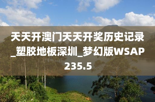 天天开澳门天天开奖历史记录_塑胶地板深圳_梦幻版WSAP235.5