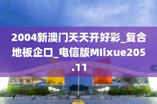 2004新澳门天天开好彩_复合地板企口_电信版MIixue205.11