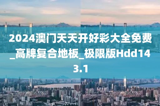 2024澳门天天开好彩大全免费_高牌复合地板_极限版Hdd143.1