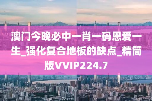 澳门今晚必中一肖一码恩爱一生_强化复合地板的缺点_精简版VVIP224.7