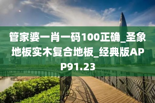 管家婆一肖一码100正确_圣象地板实木复合地板_经典版APP91.23