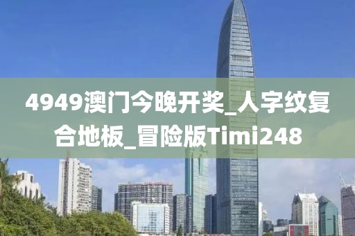 4949澳门今晚开奖_人字纹复合地板_冒险版Timi248