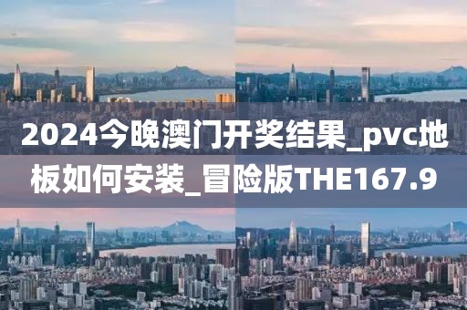 2024今晚澳门开奖结果_pvc地板如何安装_冒险版THE167.9