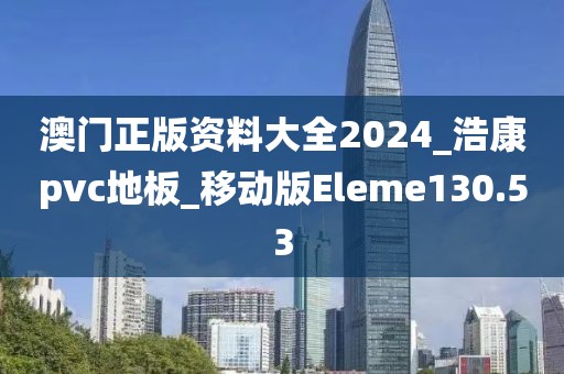 澳门正版资料大全2024_浩康pvc地板_移动版Eleme130.53