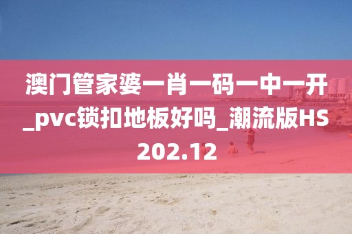 澳门管家婆一肖一码一中一开_pvc锁扣地板好吗_潮流版HS202.12