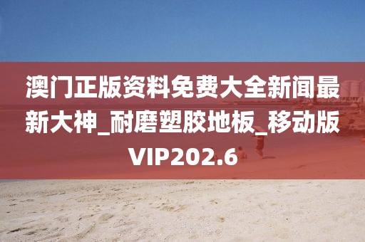 澳门正版资料免费大全新闻最新大神_耐磨塑胶地板_移动版VIP202.6