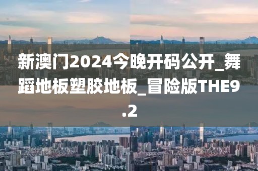 新澳门2024今晚开码公开_舞蹈地板塑胶地板_冒险版THE9.2