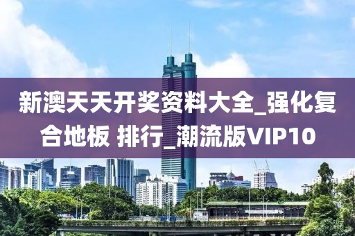 新澳天天开奖资料大全_强化复合地板 排行_潮流版VIP10