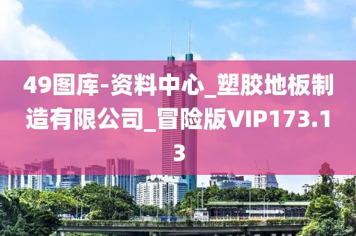 49图库-资料中心_塑胶地板制造有限公司_冒险版VIP173.13