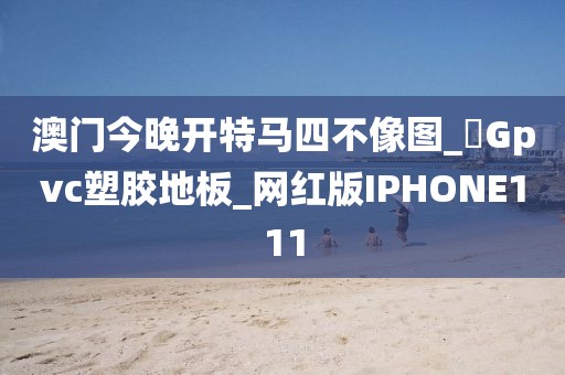 澳门今晚开特马四不像图_乚Gpvc塑胶地板_网红版IPHONE111