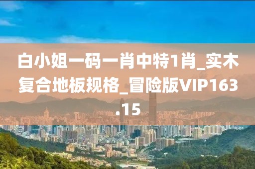 白小姐一码一肖中特1肖_实木复合地板规格_冒险版VIP163.15