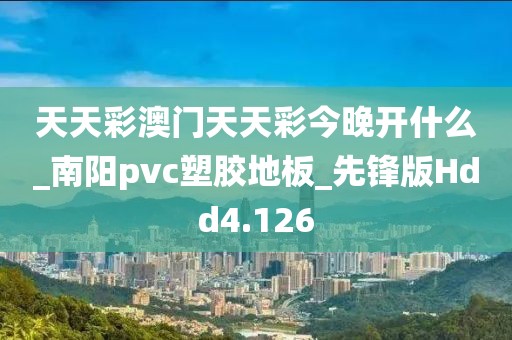 天天彩澳门天天彩今晚开什么_南阳pvc塑胶地板_先锋版Hdd4.126