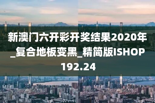 新澳门六开彩开奖结果2020年_复合地板变黑_精简版ISHOP192.24