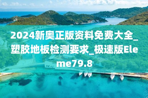 2024新奥正版资料免费大全_塑胶地板检测要求_极速版Eleme79.8