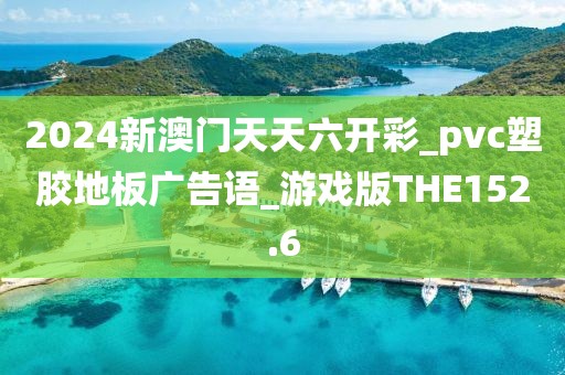 2024新澳门天天六开彩_pvc塑胶地板广告语_游戏版THE152.6