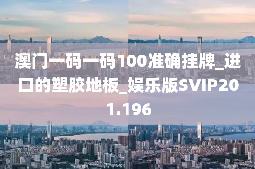 澳门一码一码100准确挂牌_进口的塑胶地板_娱乐版SVIP201.196