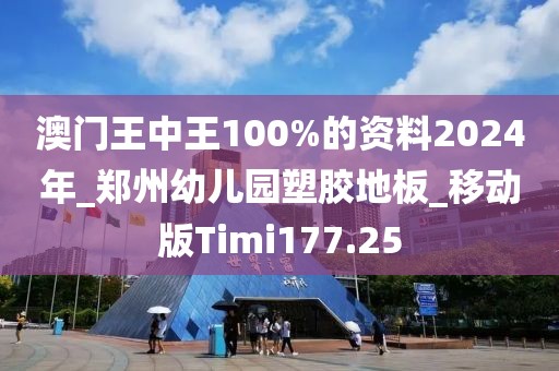 澳门王中王100%的资料2024年_郑州幼儿园塑胶地板_移动版Timi177.25