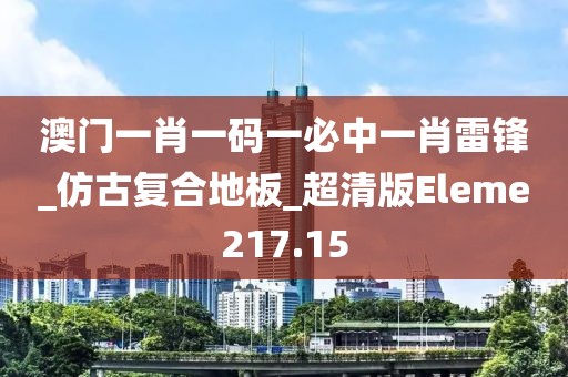 澳门一肖一码一必中一肖雷锋_仿古复合地板_超清版Eleme217.15