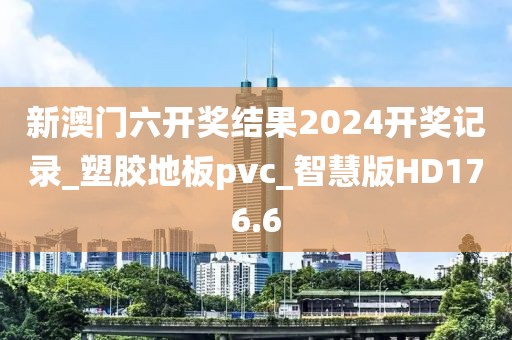 新澳门六开奖结果2024开奖记录_塑胶地板pvc_智慧版HD176.6