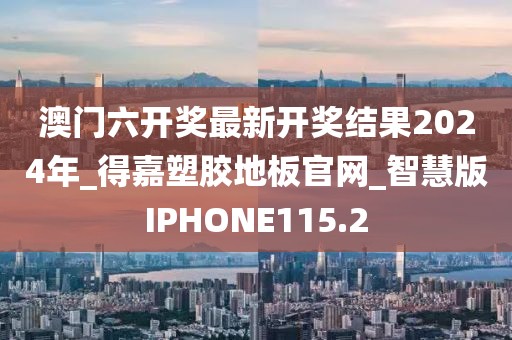 澳门六开奖最新开奖结果2024年_得嘉塑胶地板官网_智慧版IPHONE115.2