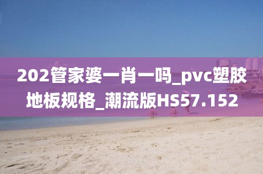 202管家婆一肖一吗_pvc塑胶地板规格_潮流版HS57.152