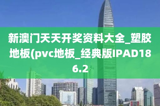 新澳门天天开奖资料大全_塑胶地板(pvc地板_经典版IPAD186.2