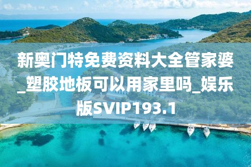 新奥门特免费资料大全管家婆_塑胶地板可以用家里吗_娱乐版SVIP193.1