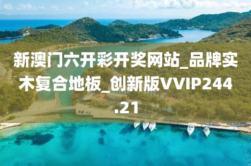 新澳门六开彩开奖网站_品牌实木复合地板_创新版VVIP244.21