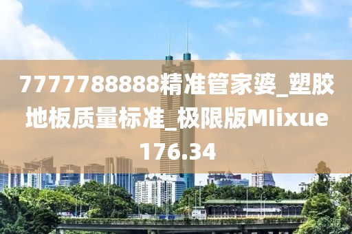 7777788888精准管家婆_塑胶地板质量标准_极限版MIixue176.34