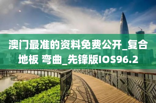 澳门最准的资料免费公开_复合地板 弯曲_先锋版IOS96.2