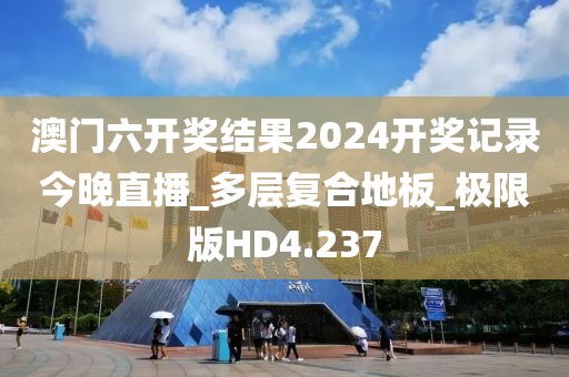 澳门六开奖结果2024开奖记录今晚直播_多层复合地板_极限版HD4.237