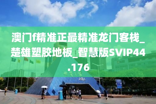 澳门f精准正最精准龙门客栈_楚雄塑胶地板_智慧版SVIP44.176