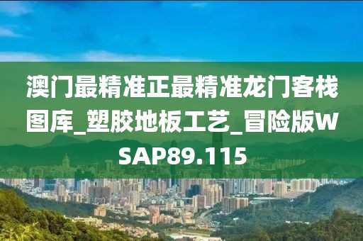 澳门最精准正最精准龙门客栈图库_塑胶地板工艺_冒险版WSAP89.115