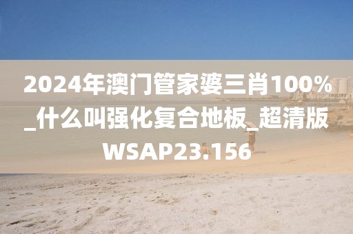 2024年澳门管家婆三肖100%_什么叫强化复合地板_超清版WSAP23.156