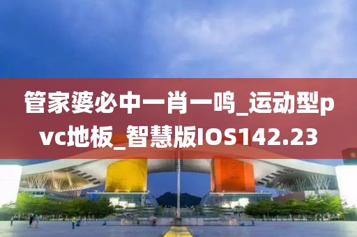 管家婆必中一肖一鸣_运动型pvc地板_智慧版IOS142.23