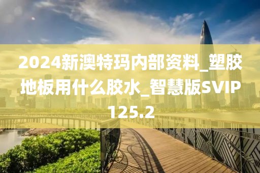 2024新澳特玛内部资料_塑胶地板用什么胶水_智慧版SVIP125.2