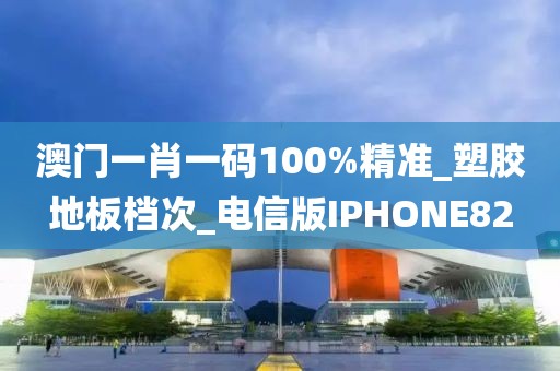 澳门一肖一码100%精准_塑胶地板档次_电信版IPHONE82