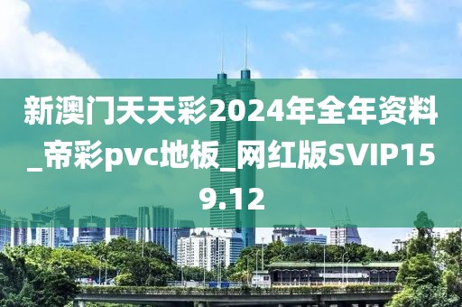 新澳门天天彩2024年全年资料_帝彩pvc地板_网红版SVIP159.12