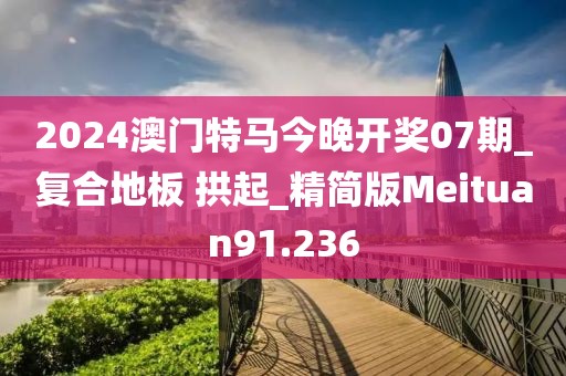 2024澳门特马今晚开奖07期_复合地板 拱起_精简版Meituan91.236