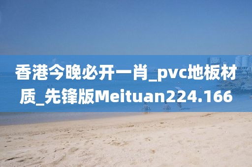 香港今晚必开一肖_pvc地板材质_先锋版Meituan224.166