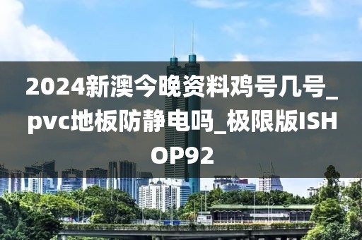 2024新澳今晚资料鸡号几号_pvc地板防静电吗_极限版ISHOP92