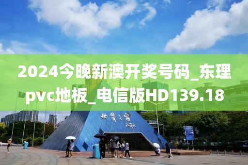 2024今晚新澳开奖号码_东理pvc地板_电信版HD139.18