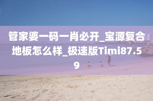 管家婆一码一肖必开_宝源复合地板怎么样_极速版Timi87.59